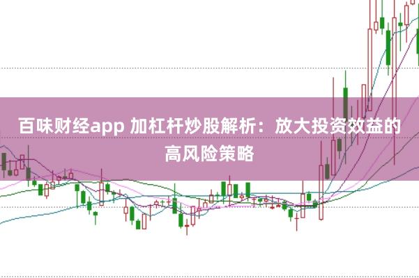 百味财经app 加杠杆炒股解析：放大投资效益的高风险策略