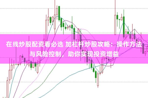 在线炒股配资看必选 加杠杆炒股攻略：操作方法与风险控制，助你实现投资增益