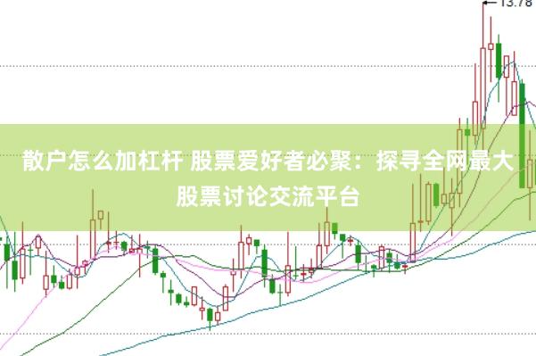 散户怎么加杠杆 股票爱好者必聚：探寻全网最大股票讨论交流平台