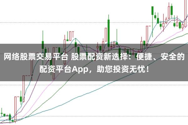 网络股票交易平台 股票配资新选择：便捷、安全的配资平台App，助您投资无忧！