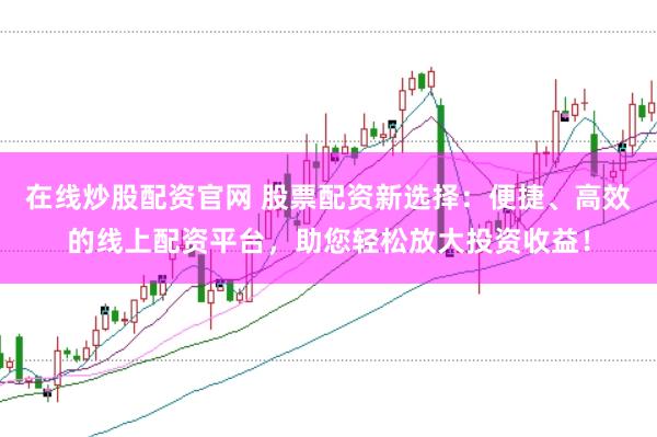 在线炒股配资官网 股票配资新选择：便捷、高效的线上配资平台，助您轻松放大投资收益！