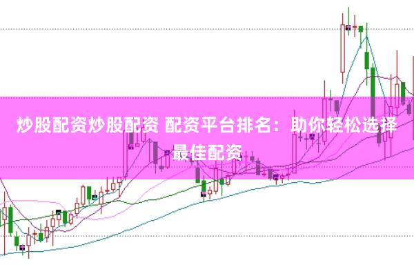 炒股配资炒股配资 配资平台排名：助你轻松选择最佳配资