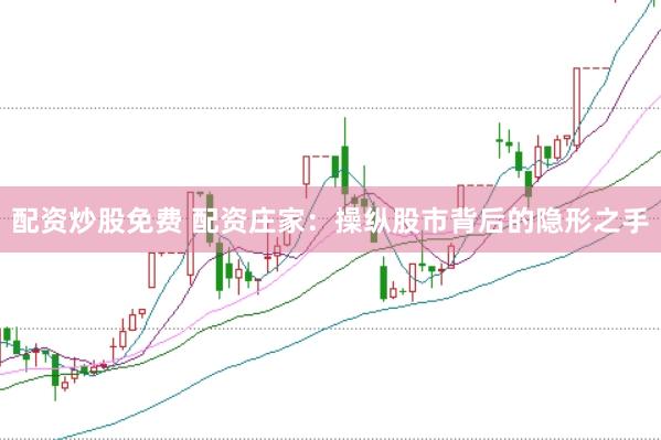 配资炒股免费 配资庄家：操纵股市背后的隐形之手
