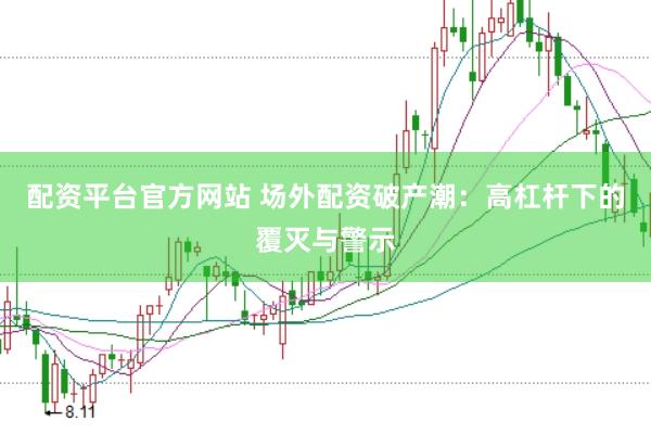 配资平台官方网站 场外配资破产潮：高杠杆下的覆灭与警示