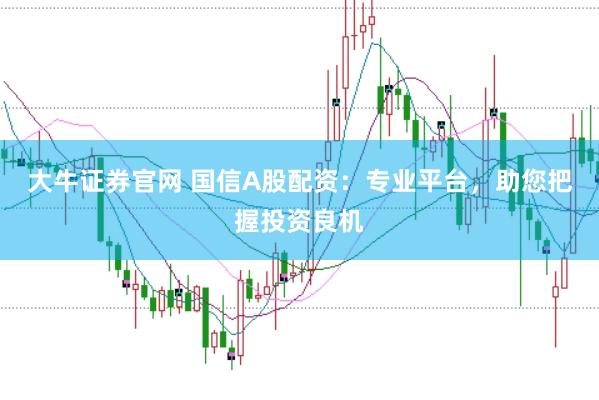 大牛证券官网 国信A股配资：专业平台，助您把握投资良机