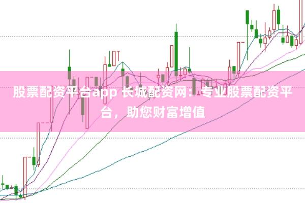 股票配资平台app 长城配资网：专业股票配资平台，助您财富增值