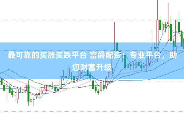 最可靠的买涨买跌平台 富爵配资：专业平台，助您财富升级