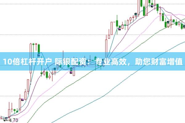 10倍杠杆开户 际银配资：专业高效，助您财富增值