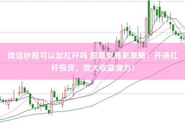 微信炒股可以加杠杆吗 股票交易新策略：开通杠杆投资，放大收益潜力！