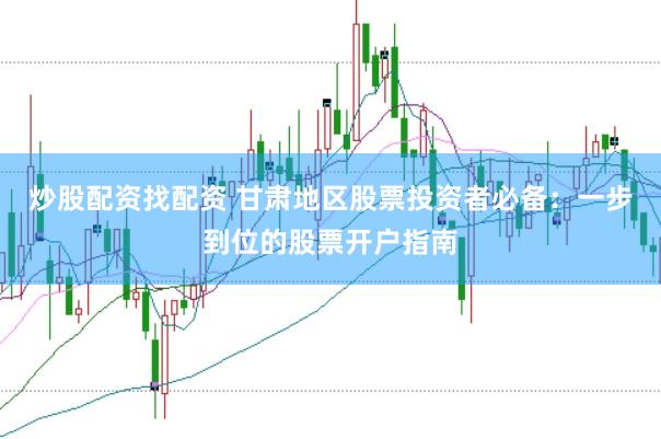 炒股配资找配资 甘肃地区股票投资者必备：一步到位的股票开户指南