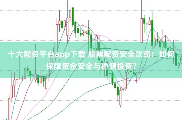 十大配资平台app下载 股票配资安全攻略：如何保障资金安全与稳健投资？