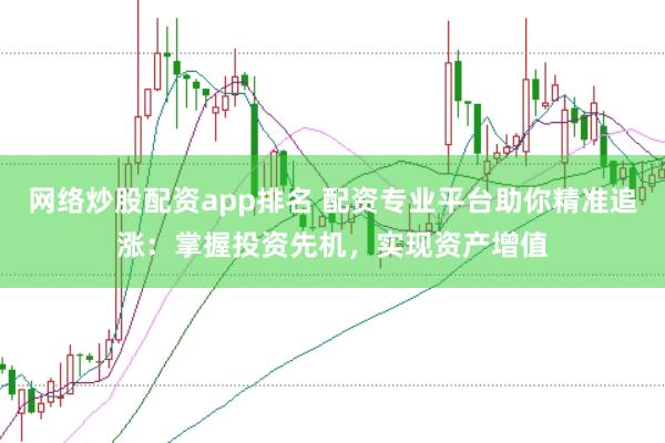网络炒股配资app排名 配资专业平台助你精准追涨：掌握投资先机，实现资产增值