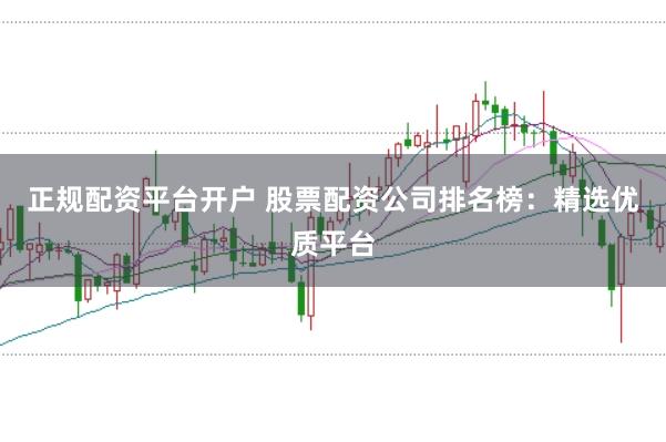 正规配资平台开户 股票配资公司排名榜：精选优质平台