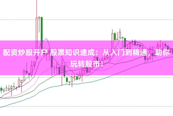 配资炒股开户 股票知识速成：从入门到精通，助你玩转股市！