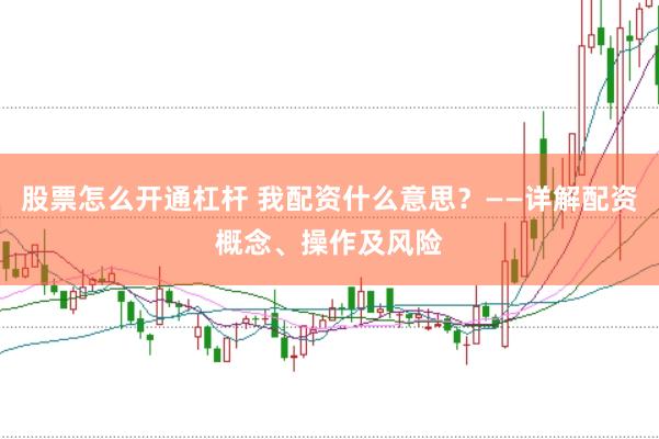 股票怎么开通杠杆 我配资什么意思？——详解配资概念、操作及风险