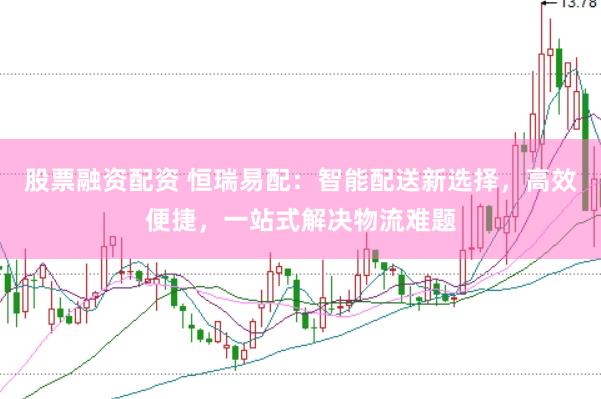 股票融资配资 恒瑞易配：智能配送新选择，高效便捷，一站式解决物流难题