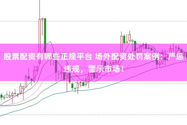 股票配资有哪些正规平台 场外配资处罚案例：严惩违规，警示市场！