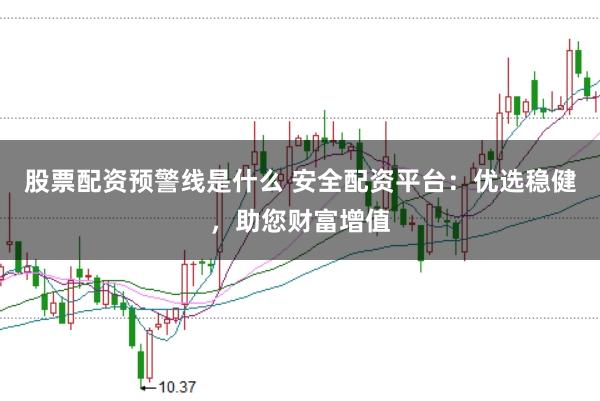 股票配资预警线是什么 安全配资平台:优选稳健,助您财富增值