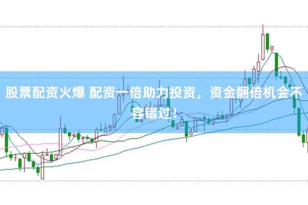 股票配资火爆 配资一倍助力投资,资金翻倍机会不容错过!