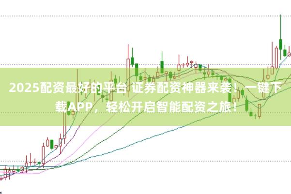 2025配资最好的平台 证券配资神器来袭！一键下载APP，轻松开启智能配资之旅！