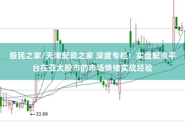 股民之家/天津配资之家 深度专栏:实盘配资平台在亚太股市的市场情绪实战经验