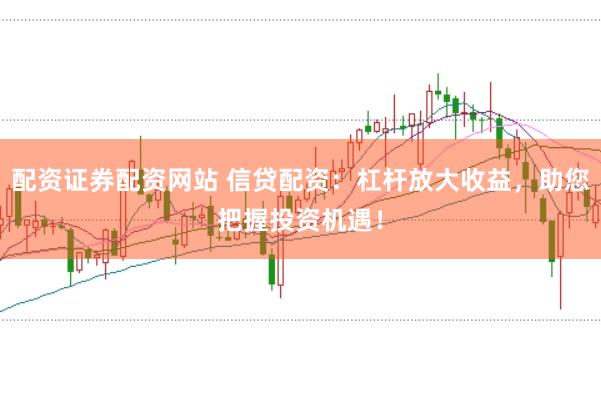 配资证券配资网站 信贷配资：杠杆放大收益，助您把握投资机遇！