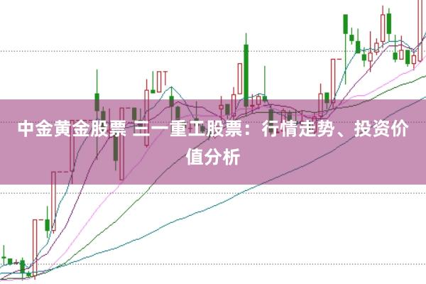 中金黄金股票 三一重工股票：行情走势、投资价值分析