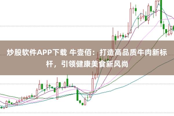 炒股软件APP下载 牛壹佰：打造高品质牛肉新标杆，引领健康美食新风尚