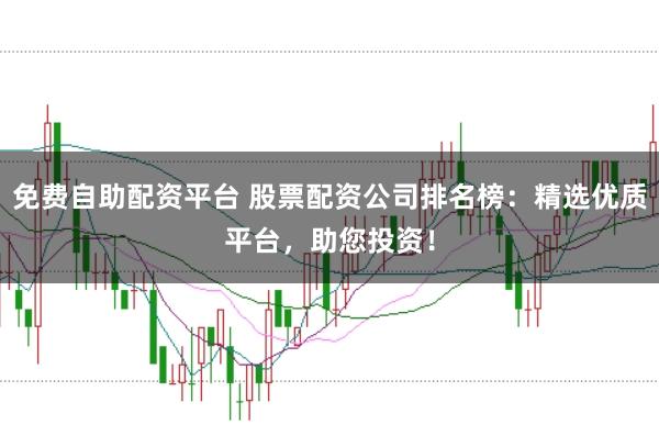 免费自助配资平台 股票配资公司排名榜:精选优质平台,助您投资!