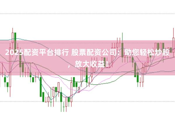 2025配资平台排行 股票配资公司:助您轻松炒股,放大收益!