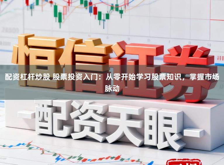 配资杠杆炒股 股票投资入门：从零开始学习股票知识，掌握市场脉动