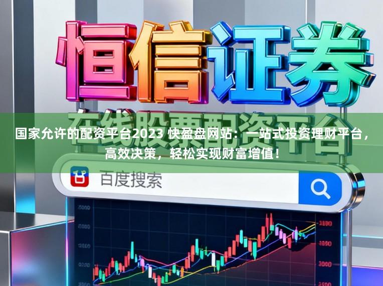 国家允许的配资平台2023 快盈盘网站：一站式投资理财平台，高效决策，轻松实现财富增值！