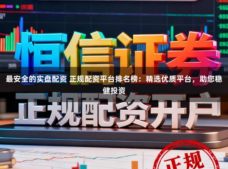 最安全的实盘配资 正规配资平台排名榜:精选优质平台,助您稳健投资