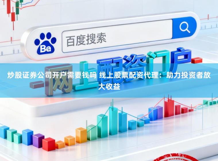 炒股证券公司开户需要钱吗 线上股票配资代理:助力投资者放大收益