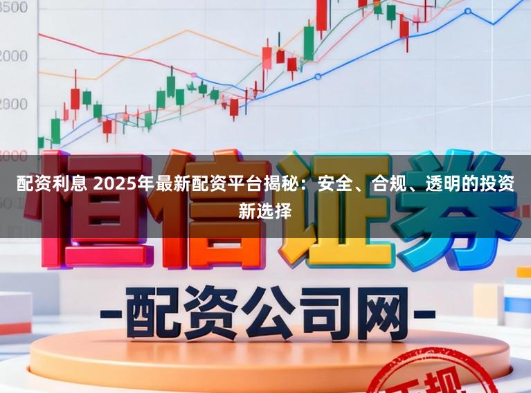 配资利息 2025年最新配资平台揭秘:安全、合规、透明的投资新选择