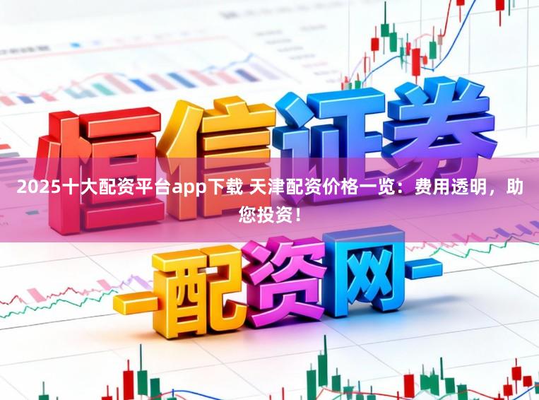 2025十大配资平台app下载 天津配资价格一览:费用透明,助您投资!