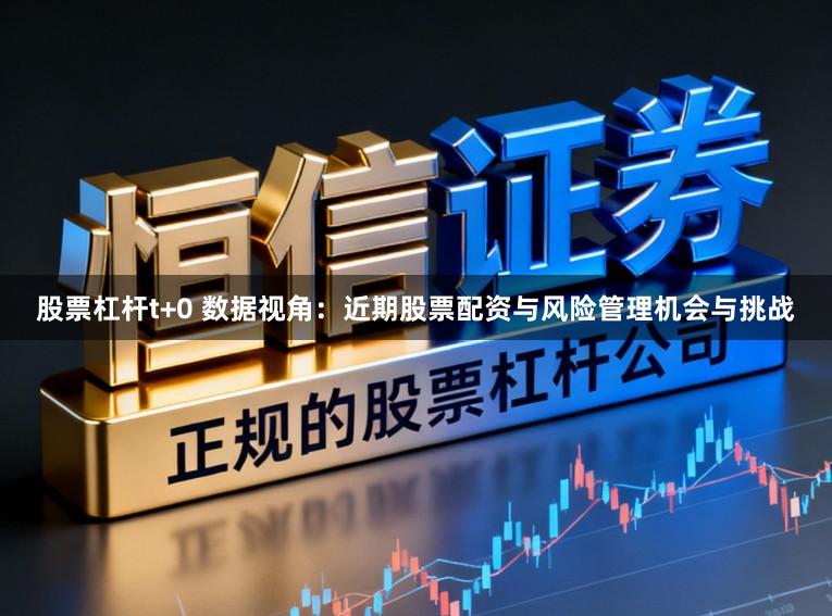 股票杠杆t+0 数据视角：近期股票配资与风险管理机会与挑战