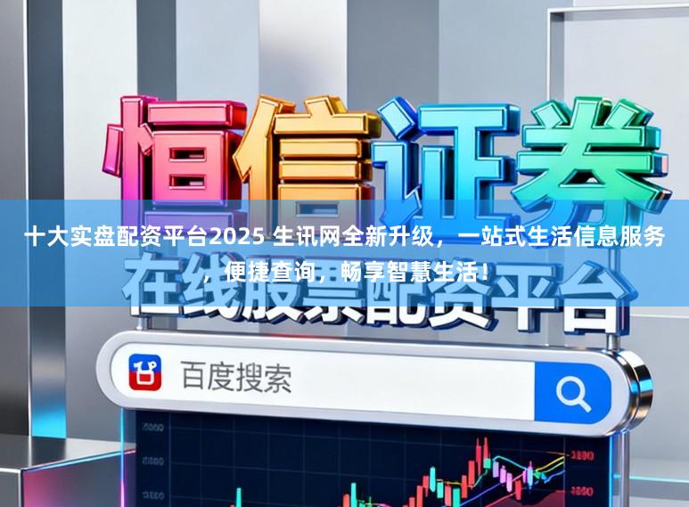 十大实盘配资平台2025 生讯网全新升级,一站式生活信息服务,便捷查询,畅享智慧生活!