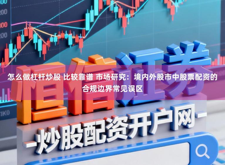 怎么做杠杆炒股 比较靠谱 市场研究：境内外股市中股票配资的合规边界常见误区