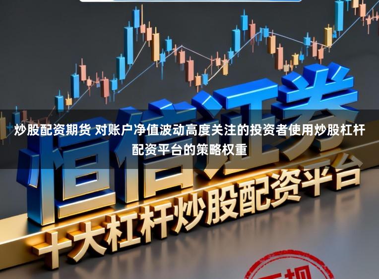 炒股配资期货 对账户净值波动高度关注的投资者使用炒股杠杆配资平台的策略权重