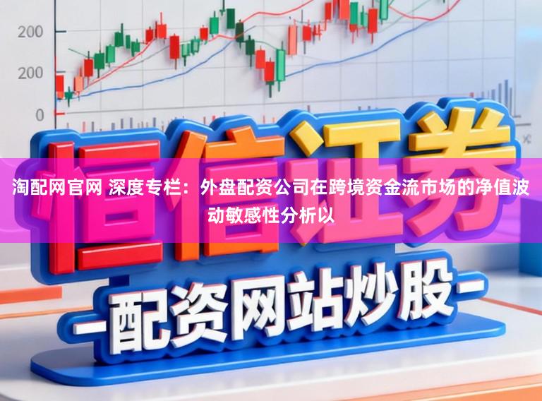 淘配网官网 深度专栏：外盘配资公司在跨境资金流市场的净值波动敏感性分析以