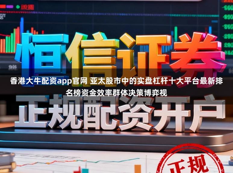 香港大牛配资app官网 亚太股市中的实盘杠杆十大平台最新排名榜资金效率群体决策博弈视