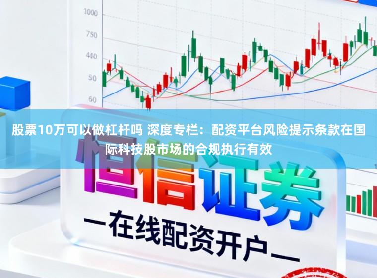 股票10万可以做杠杆吗 深度专栏：配资平台风险提示条款在国际科技股市场的合规执行有效