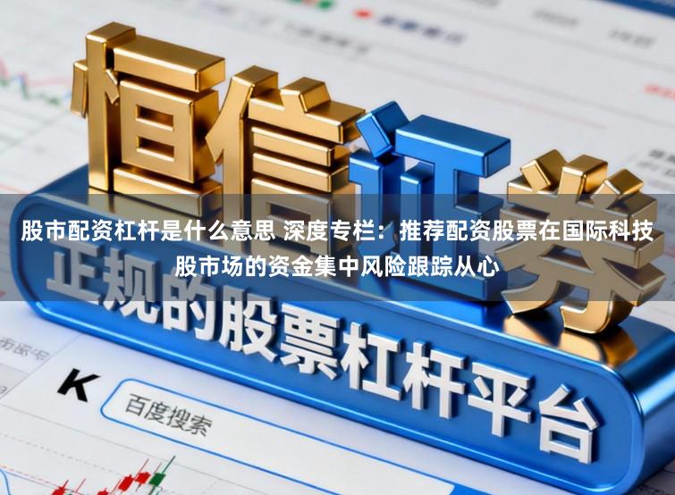 股市配资杠杆是什么意思 深度专栏：推荐配资股票在国际科技股市场的资金集中风险跟踪从心