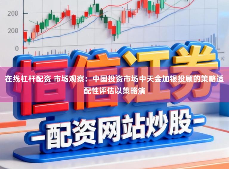 在线杠杆配资 市场观察:中国投资市场中天金加银投顾的策略适配性评估以策略演