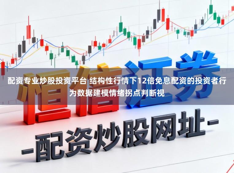 配资专业炒股投资平台 结构性行情下12倍免息配资的投资者行为数据建模情绪拐点判断视