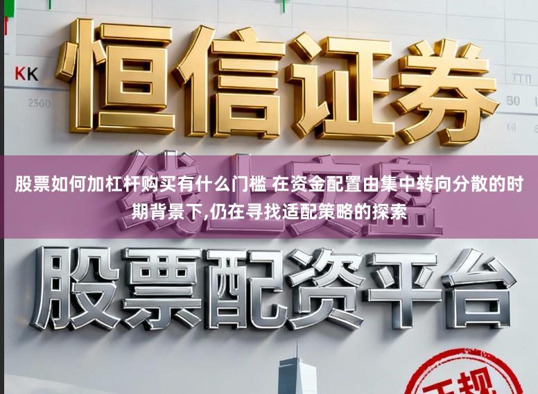 股票如何加杠杆购买有什么门槛 在资金配置由集中转向分散的时期背景下，仍在寻找适配策略的探索