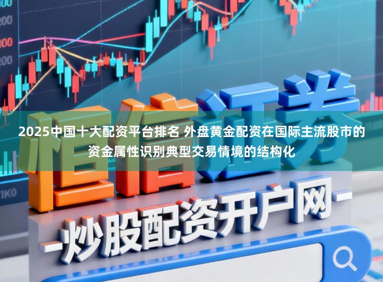 2025中国十大配资平台排名 外盘黄金配资在国际主流股市的资金属性识别典型交易情境的结构化