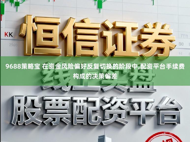 9688策略宝 在资金风险偏好反复切换的阶段中,配资平台手续费构成的决策偏差