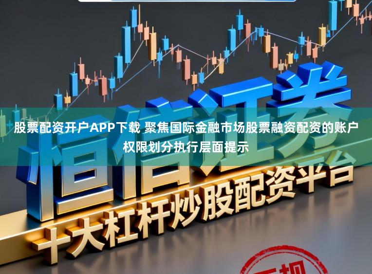 股票配资开户APP下载 聚焦国际金融市场股票融资配资的账户权限划分执行层面提示